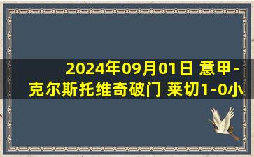 2024年09月01日 意甲-克尔斯托维奇破门 莱切1-0小胜卡利亚里